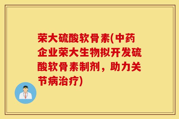 荣大硫酸软骨素(中药企业荣大生物拟开发硫酸软骨素制剂，助力关节病治疗)