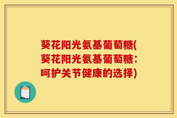 葵花阳光氨基葡萄糖(葵花阳光氨基葡萄糖：呵护关节健康的选择)