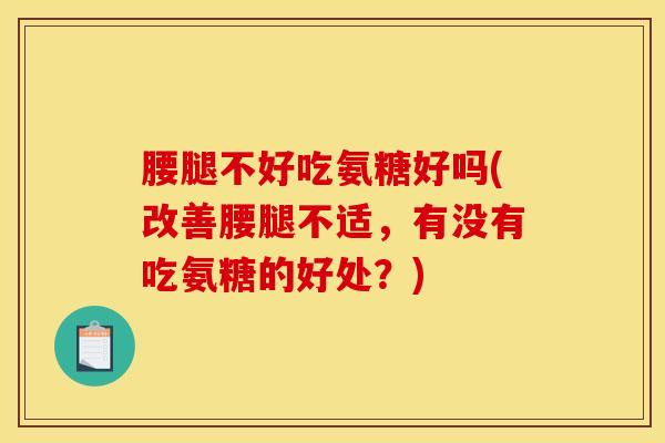 腰腿不好吃氨糖好吗(改善腰腿不适，有没有吃氨糖的好处？)