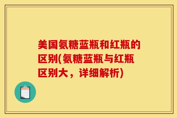 美国氨糖蓝瓶和红瓶的区别(氨糖蓝瓶与红瓶区别大，详细解析)