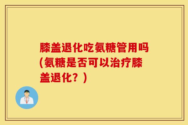 膝盖退化吃氨糖管用吗(氨糖是否可以治疗膝盖退化？)