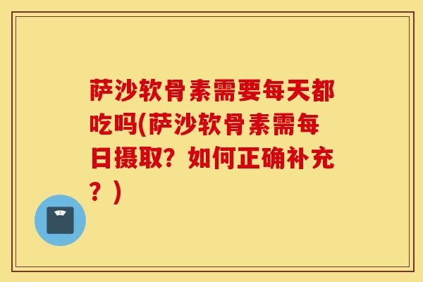 萨沙软骨素需要每天都吃吗(萨沙软骨素需每日摄取?如何正确补充?) 萨沙软骨素需要每天都吃吗(萨沙软骨素需每日摄取?如何正确补充?)