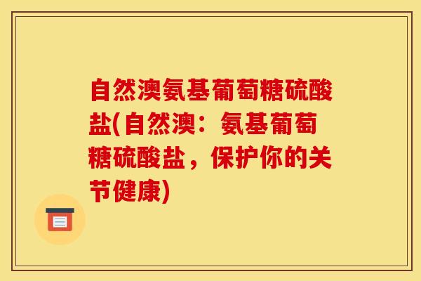 自然澳氨基葡萄糖硫酸盐(自然澳：氨基葡萄糖硫酸盐，保护你的关节健康)