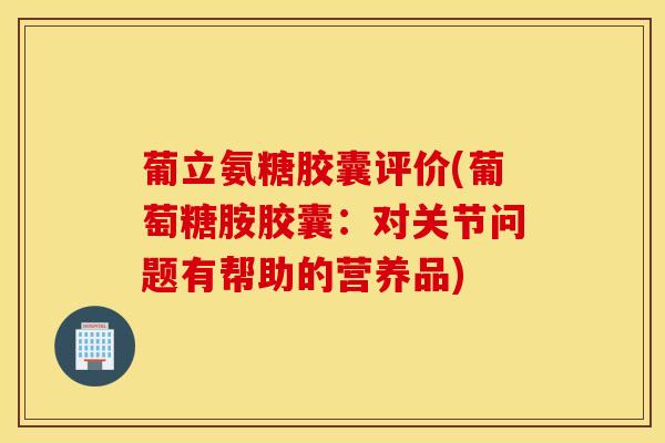 葡立氨糖胶囊评价(葡萄糖胺胶囊：对关节问题有帮助的营养品)