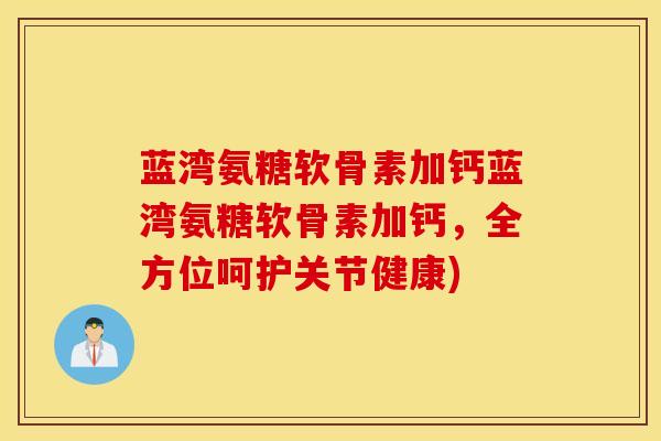 蓝湾氨糖软骨素加钙蓝湾氨糖软骨素加钙，全方位呵护关节健康)