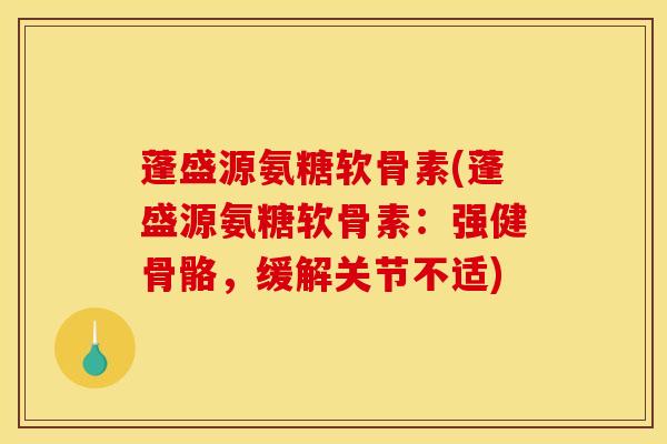 蓬盛源氨糖软骨素(蓬盛源氨糖软骨素:强健骨骼,缓解关节不适) 蓬盛源氨糖软骨素(蓬盛源氨糖软骨素:强健骨骼,缓解关节不适)