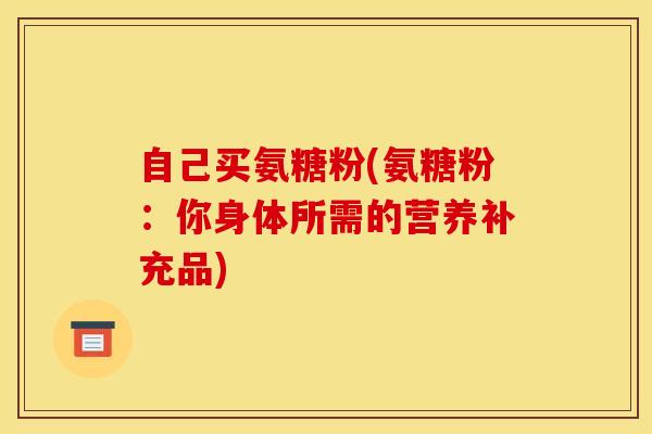 自己买氨糖粉(氨糖粉：你身体所需的营养补充品)