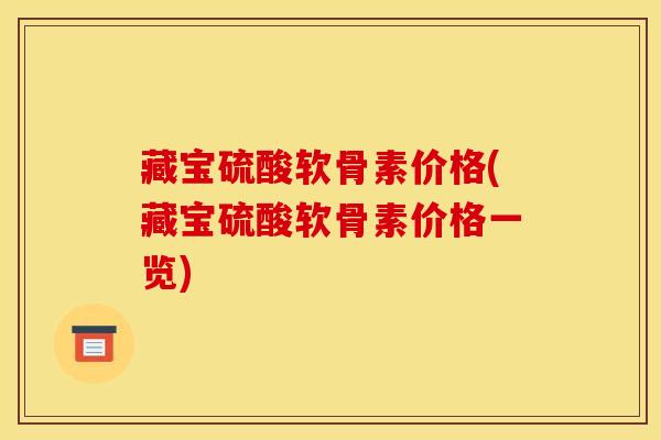 藏宝硫酸软骨素价格(藏宝硫酸软骨素价格一览)