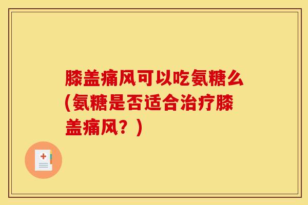膝盖痛风可以吃氨糖么(氨糖是否适合治疗膝盖痛风？)