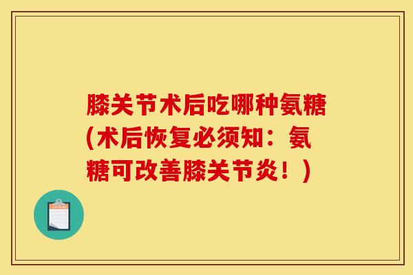 膝关节术后吃哪种氨糖(术后恢复必须知：氨糖可改善膝关节炎！)