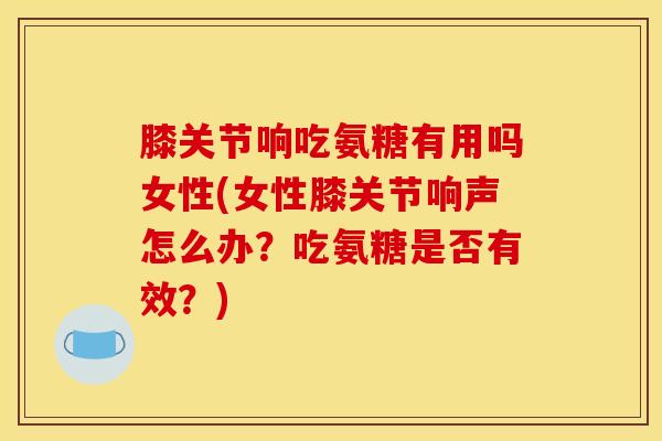 膝关节响吃氨糖有用吗女性(女性膝关节响声怎么办？吃氨糖是否有效？)