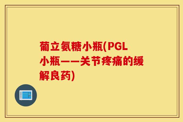 葡立氨糖小瓶(PGL小瓶——关节疼痛的缓解良药)