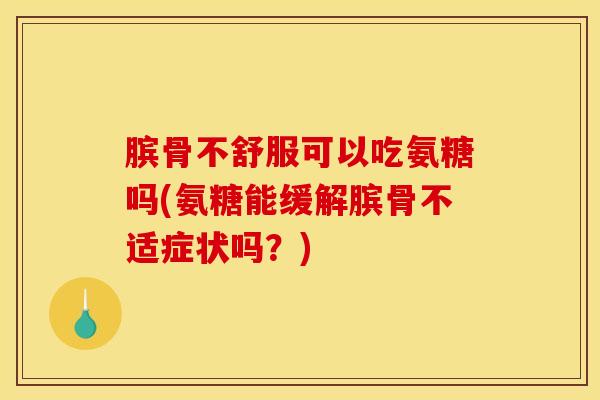 膑骨不舒服可以吃氨糖吗(氨糖能缓解膑骨不适症状吗?) 膑骨不舒服可以吃氨糖吗(氨糖能缓解膑骨不适症状吗?)