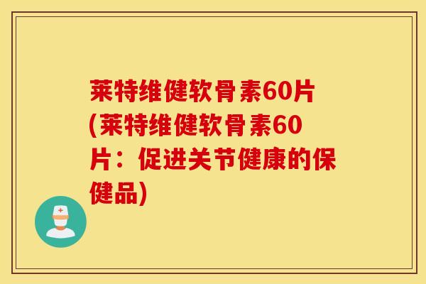 莱特维健软骨素60片(莱特维健软骨素60片：促进关节健康的保健品)