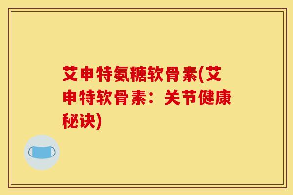 艾申特氨糖软骨素(艾申特软骨素：关节健康秘诀)