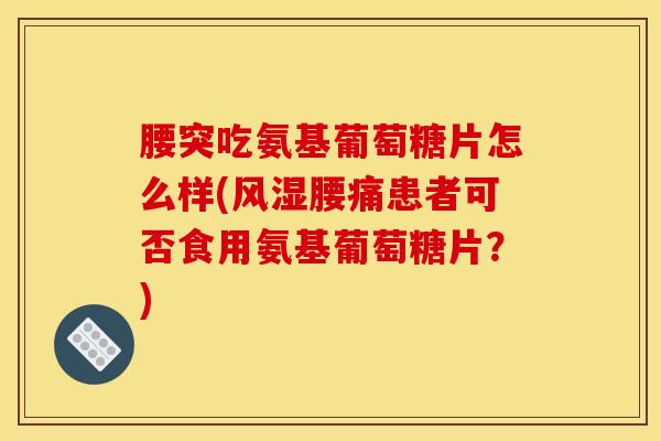 腰突吃氨基葡萄糖片怎么样(风湿腰痛患者可否食用氨基葡萄糖片？)