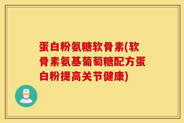 蛋白粉氨糖软骨素(软骨素氨基葡萄糖配方蛋白粉提高关节健康)