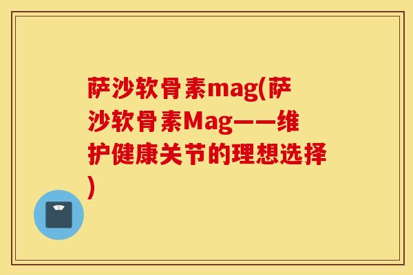 萨沙软骨素mag(萨沙软骨素Mag——维护健康关节的理想选择)