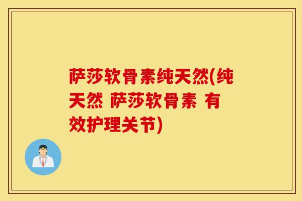 萨莎软骨素纯天然(纯天然 萨莎软骨素 有效护理关节)