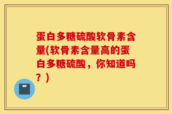 蛋白多糖硫酸软骨素含量(软骨素含量高的蛋白多糖硫酸，你知道吗？)