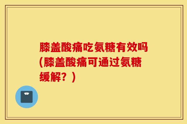 膝盖酸痛吃氨糖有效吗(膝盖酸痛可通过氨糖缓解？)