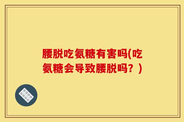 腰脱吃氨糖有害吗(吃氨糖会导致腰脱吗？)