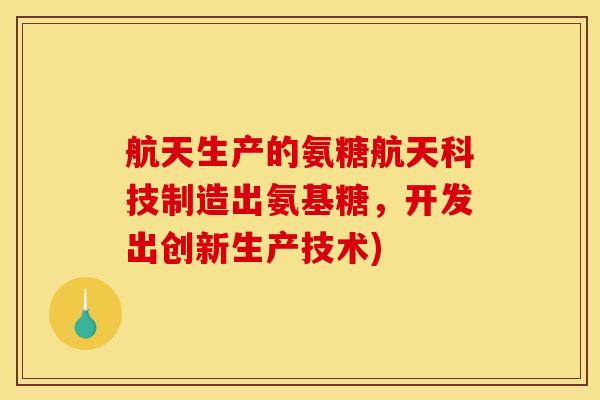 航天生产的氨糖航天科技制造出氨基糖，开发出创新生产技术)