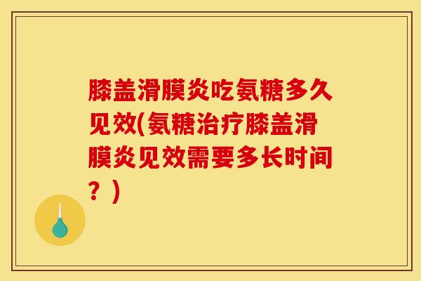 膝盖滑膜炎吃氨糖多久见效(氨糖治疗膝盖滑膜炎见效需要多长时间？)