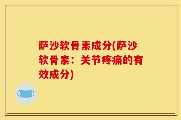 萨沙软骨素成分(萨沙软骨素：关节疼痛的有效成分)
