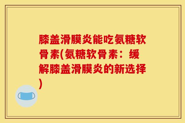 膝盖滑膜炎能吃氨糖软骨素(氨糖软骨素：缓解膝盖滑膜炎的新选择)