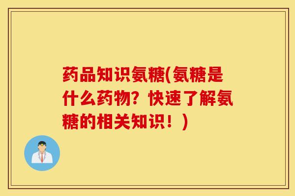 药品知识氨糖(氨糖是什么药物？快速了解氨糖的相关知识！)