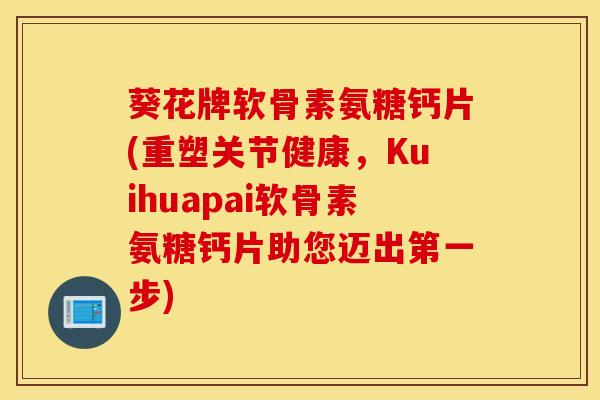 葵花牌软骨素氨糖钙片(重塑关节健康,Kuihuapai软骨素氨糖钙片助您迈出第一步) 葵花牌软骨素氨糖钙片(重塑关节健康,Kuihuapai软骨素氨糖钙片助您迈出第一步)