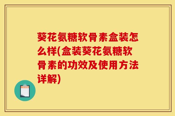 葵花氨糖软骨素盒装怎么样(盒装葵花氨糖软骨素的功效及使用方法详解)