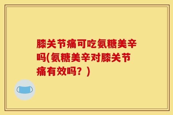 膝关节痛可吃氨糖美辛吗(氨糖美辛对膝关节痛有效吗？)
