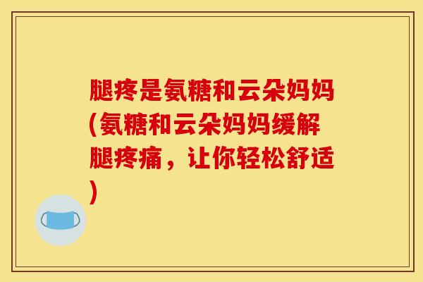 腿疼是氨糖和云朵妈妈(氨糖和云朵妈妈缓解腿疼痛，让你轻松舒适)