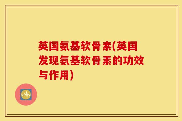英国氨基软骨素(英国发现氨基软骨素的功效与作用)