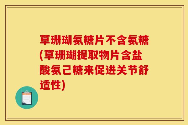 草珊瑚氨糖片不含氨糖(草珊瑚提取物片含盐酸氨己糖来促进关节舒适性)