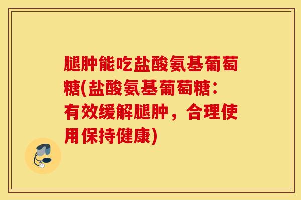 腿肿能吃盐酸氨基葡萄糖(盐酸氨基葡萄糖：有效缓解腿肿，合理使用保持健康)