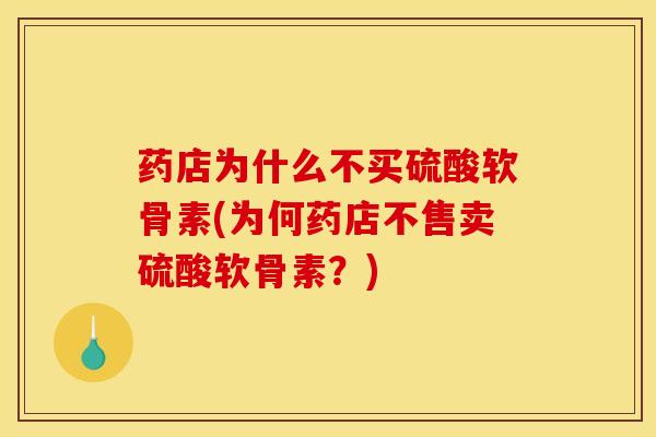 药店为什么不买硫酸软骨素(为何药店不售卖硫酸软骨素？)