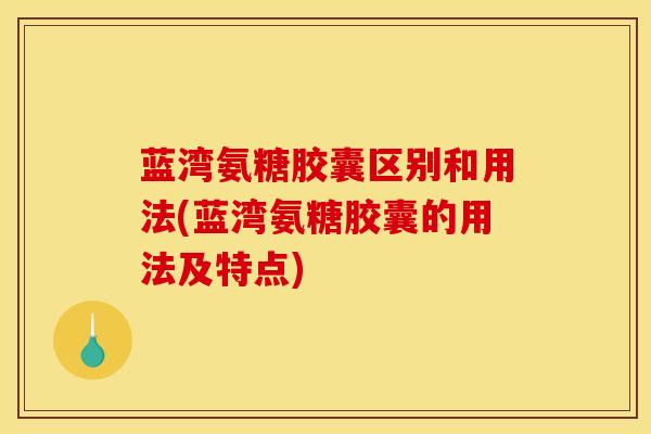 蓝湾氨糖胶囊区别和用法(蓝湾氨糖胶囊的用法及特点)