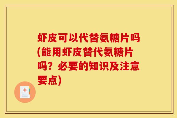 虾皮可以代替氨糖片吗(能用虾皮替代氨糖片吗？必要的知识及注意要点)