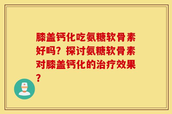 膝盖钙化吃氨糖软骨素好吗？探讨氨糖软骨素对膝盖钙化的治疗效果？