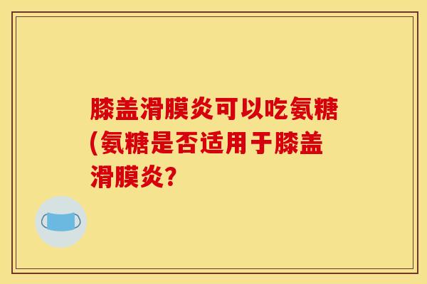 膝盖滑膜炎可以吃氨糖(氨糖是否适用于膝盖滑膜炎？
