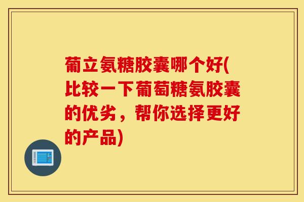 葡立氨糖胶囊哪个好(比较一下葡萄糖氨胶囊的优劣,帮你选择更好的产品) 葡立氨糖胶囊哪个好(比较一下葡萄糖氨胶囊的优劣,帮你选择更好的产品)