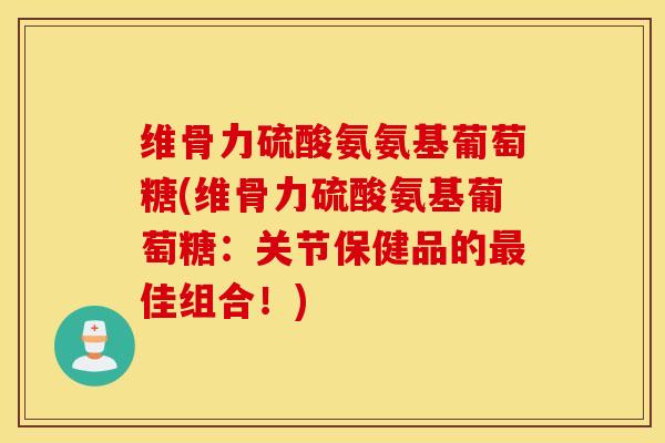 维骨力硫酸氨氨基葡萄糖(维骨力硫酸氨基葡萄糖：关节保健品的最佳组合！)
