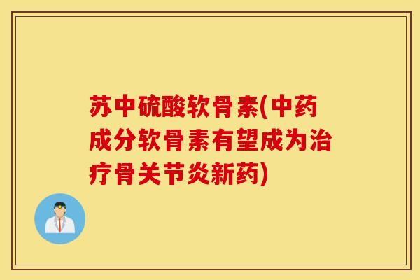 苏中硫酸软骨素(中药成分软骨素有望成为治疗骨关节炎新药)