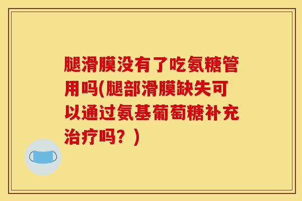 腿滑膜没有了吃氨糖管用吗(腿部滑膜缺失可以通过氨基葡萄糖补充治疗吗？)