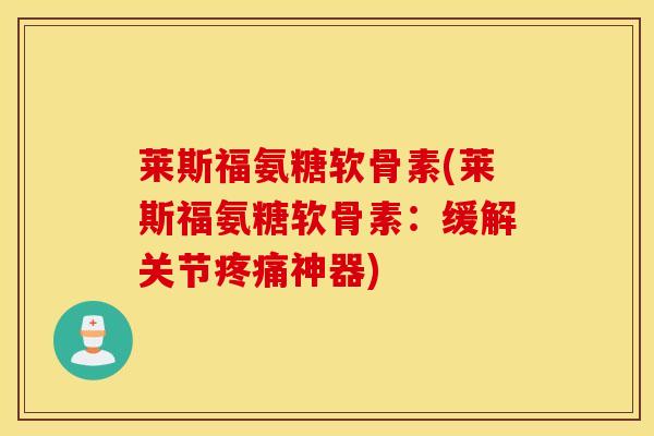 莱斯福氨糖软骨素(莱斯福氨糖软骨素：缓解关节疼痛神器)
