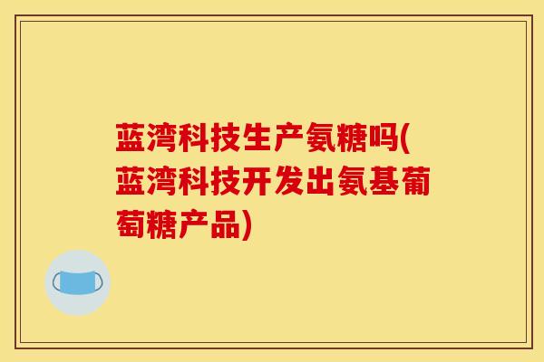 蓝湾科技生产氨糖吗(蓝湾科技开发出氨基葡萄糖产品)
