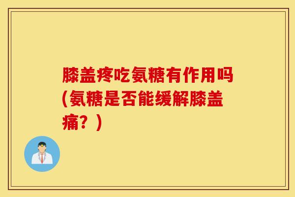 膝盖疼吃氨糖有作用吗(氨糖是否能缓解膝盖痛?) 膝盖疼吃氨糖有作用吗(氨糖是否能缓解膝盖痛?)